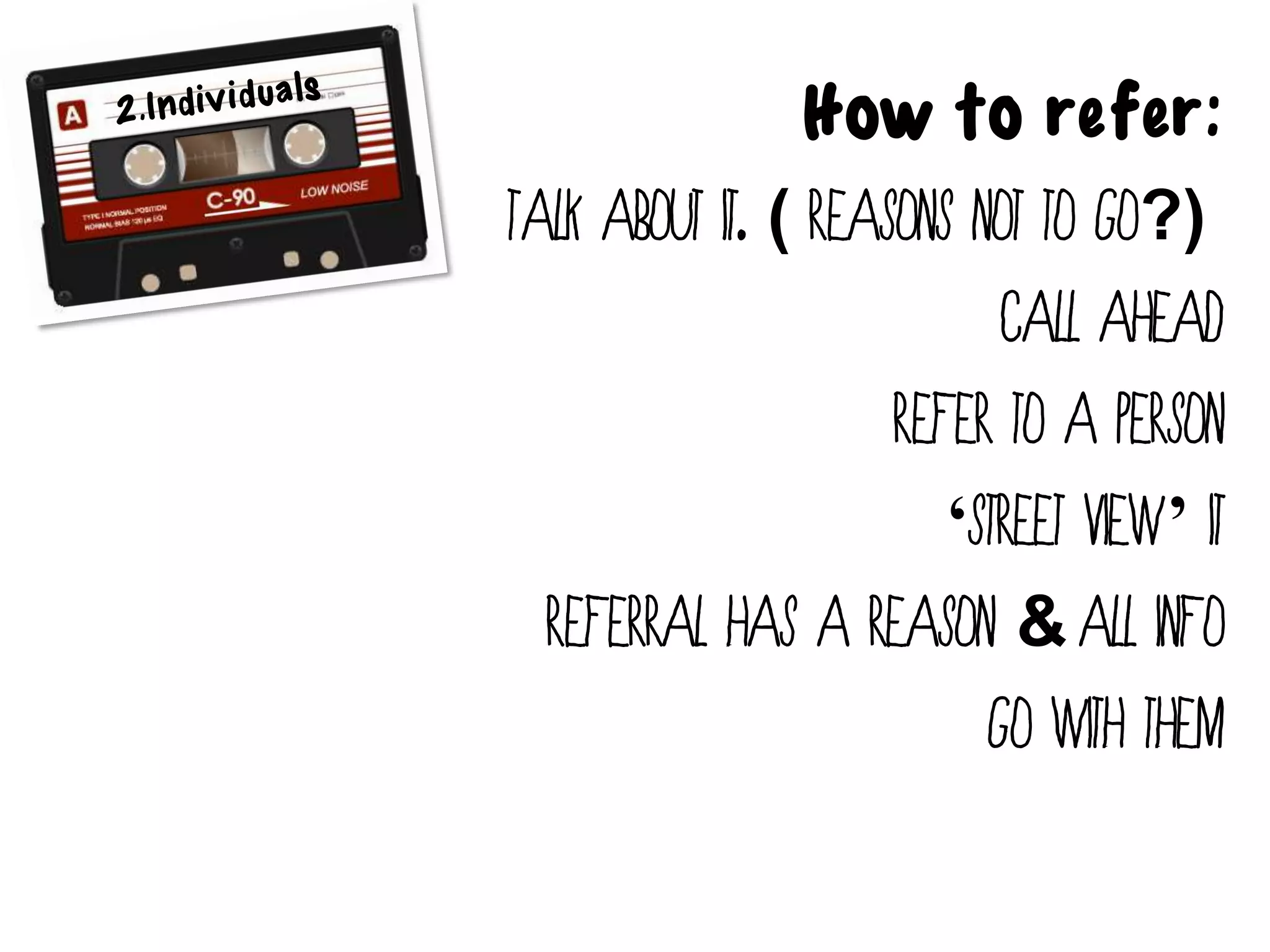 How to refer:
Talk about it. ( Reasons not to go?)
                           Call ahead
                     Refer to a person
                        ‘Street view’ it
  Referral has a reason & all info
                          Go with them
 