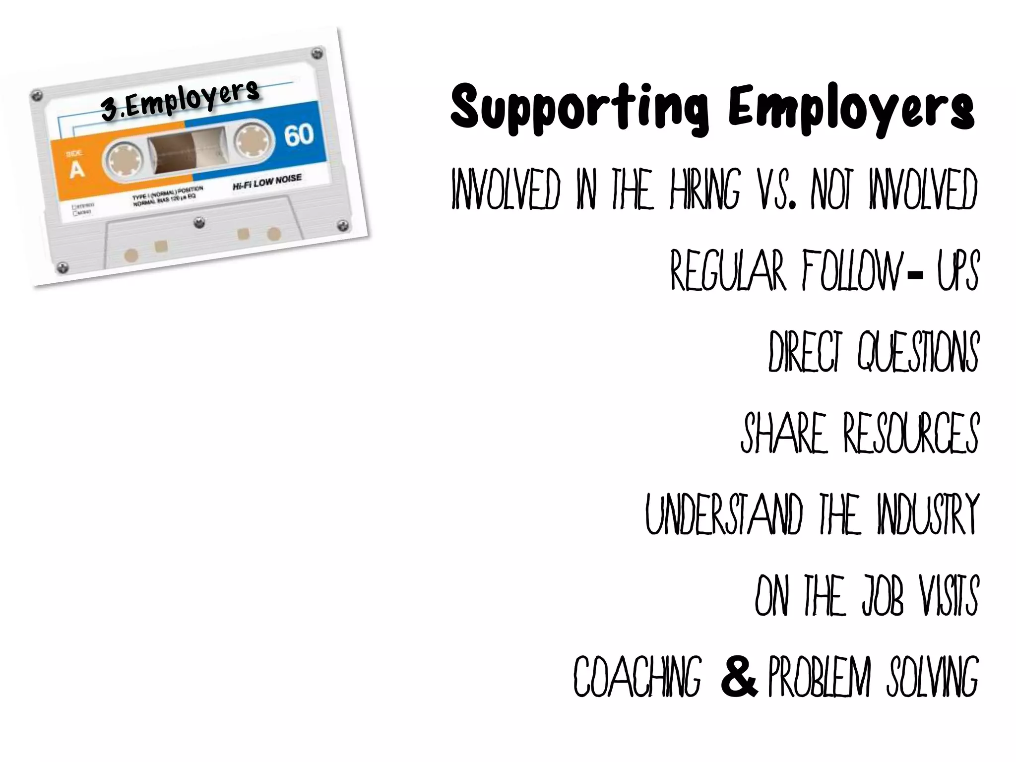 Supporting Employers
Involved in the hiring VS. Not involved
                Regular follow- ups
                        Direct questions
                      Share resources
               Understand the industry
                       On the job Visits
         Coaching & Problem solving
 