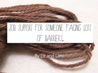 Job Support for Someone facing lots
             of barriers.
          By Liz and Lani
 
