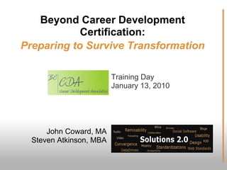 Beyond Career Development
            Certification:
Preparing to Survive Transformation

                         Training Day
                         January 13, 2010




      John Coward, MA
  Steven Atkinson, MBA
 