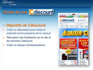 Etude de casObjectifs de CdiscountCréer un laboratoire pour tester le potentiel communautaire de la marqueRécupérer des feedbacks sur le site et les services CdiscountCréer un réseau d’ambassadeurs