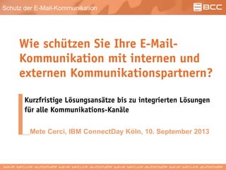Schutz der E-Mail-Kommunikation
Wie schützen Sie Ihre E-Mail-
Kommunikation mit internen und
externen Kommunikationspartnern?
Kurzfristige Lösungsansätze bis zu integrierten Lösungen
für alle Kommunikations-Kanäle
Mete Cerci, IBM ConnectDay Köln, 10. September 2013
 