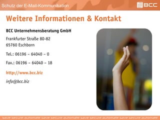 Schutz der E-Mail-Kommunikation
Weitere Informationen & Kontakt
BCC Unternehmensberatung GmbH
Frankfurter Straße 80-82
65760 Eschborn
Tel.: 06196 – 64040 – 0
Fax.: 06196 – 64040 – 18
http://www.bcc.biz
info@bcc.biz
 