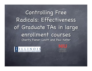 Controlling Free
 Radicals: Effectiveness
of Graduate TAs in large
   enrollment courses
  Charity Flener-Lovitt and Paul Kelter
 