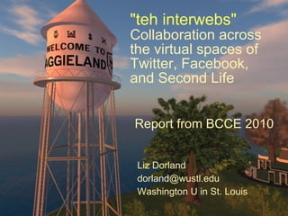 &quot;teh interwebs&quot; Collaboration across the virtual spaces of Twitter, Facebook, and Second Life Liz Dorland [email_address] Washington U in St. Louis Report from BCCE 2010 