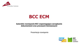 BCC ECM
Prezentacja rozwiązania
Autorskie rozwiązanie BCC wspomagające zarządzanie
dokumentami oraz procesami biznesowymi
 
