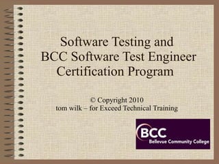 Software Testing and  BCC Software Test Engineer Certification Program  © Copyright 2010 tom wilk – for Exceed Technical Training 