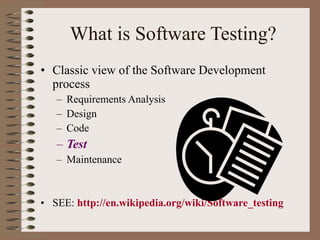 What is Software Testing? Classic view of the Software Development process Requirements Analysis Design Code Test  Maintenance SEE:  http://en.wikipedia.org/wiki/Software_testing 