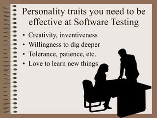 Personality traits you need to be effective at Software Testing Creativity, inventiveness Willingness to dig deeper Tolerance, patience, etc. Love to learn new things 