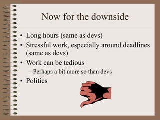 Now for the downside Long hours (same as devs) Stressful work, especially around deadlines (same as devs) Work can be tedious  Perhaps a bit more so than devs Politics 