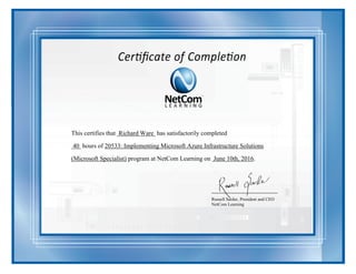 This certifies that Richard Ware has satisfactorily completed
40 hours of 20533: Implementing Microsoft Azure Infrastructure Solutions
(Microsoft Specialist) program at NetCom Learning on June 10th, 2016.
Russell Sarder, President and CEO
NetCom Learning
 