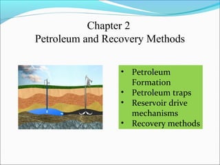 Chapter 2
Petroleum and Recovery Methods
• Petroleum 
Formation
• Petroleum traps
• Reservoir drive 
mechanisms
• Recovery methods
 
