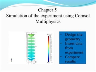 Chapter 5
Simulation of the experiment using Comsol
Multiphysics
• Design the
geometry
• Insert data
from
experiment
• Compare
results
 