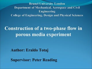 Construction of a two-phase flow in
porous media experiment
Author: Eraldo Totaj
Supervisor: Peter Reading
 
 