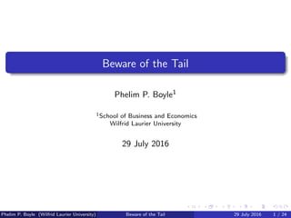 Beware of the Tail
Phelim P. Boyle1
1School of Business and Economics
Wilfrid Laurier University
29 July 2016
Phelim P. Boyle (Wilfrid Laurier University) Beware of the Tail 29 July 2016 1 / 24
 