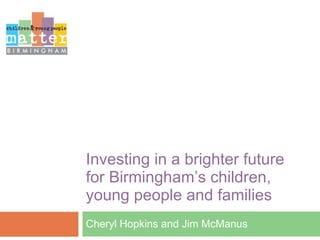 Investing in a brighter future for Birmingham ’ s children, young people and families Cheryl Hopkins and Jim McManus 