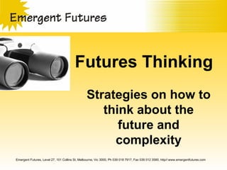 Futures Thinking Strategies on how to think about the future and complexity Emergent Futures, Level 27, 101 Collins St, Melbourne, Vic 3000, Ph 039 018 7917, Fax 039 012 3580, http//:www.emergentfutures.com 