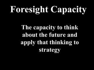 Foresight Capacity The capacity to think about the future and apply that thinking to strategy 