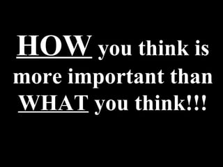 HOW  you think is more important than  WHAT  you think!!! 