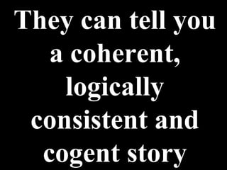 They can tell you a coherent, logically consistent and cogent story 
