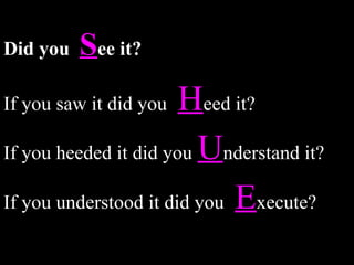 Did you   S ee it? If you saw it did you   H eed it? If you heeded it did you   U nderstand it? If you understood it did you   E xecute? 
