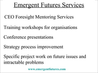 CEO Foresight Mentoring Services Training workshops for organisations Conference presentations www.emergentfutures.com   Specific project work on future issues and intractable problems Emergent Futures Services Strategy process improvement 
