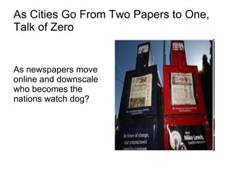 As Cities Go From Two Papers to One, Talk of Zero As newspapers move online and downscale  who becomes the nations watch dog? 