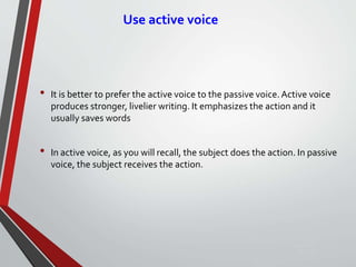 Use active voice
• It is better to prefer the active voice to the passive voice.Active voice
produces stronger, livelier writing. It emphasizes the action and it
usually saves words
• In active voice, as you will recall, the subject does the action. In passive
voice, the subject receives the action.
Sunday,
September
29, 2019
 