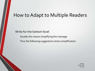 How to Adapt to Multiple Readers
Write for the bottom level
Usually this means simplifying the message
Thus the following suggestions stress simplification
Sunday,
September
29, 2019
 