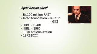 Agha hassan abedi
- Rs.100 million FAST
- Infaq foundation – Rs.2.5b
- GIKI
- Hbl - 1940s
- UBL - 1960
- 1970 nationalization
- 1972 BCCI
 