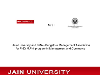 MOU
Jain University and BMA - Bangalore Management Association
for PhD/ M.Phil program in Management and Commerce
 