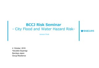 BCCJ Risk Seminar
- City Flood and Water Hazard Risk-
Version Final
4 October 2018
Yasutake Sayanagi
Barclays Japan
Group Resilience
 