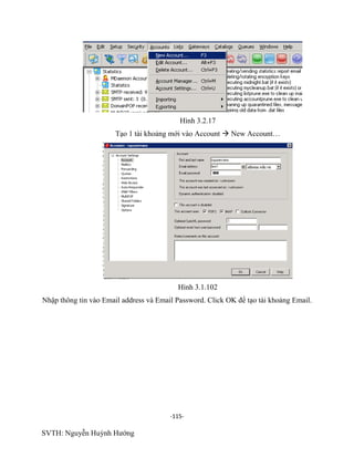 -115-
SVTH: Nguyễn Huỳnh Hướng
Hình 3.2.17
Tạo 1 tài khoảng mới vào Account  New Account…
Hình 3.1.102
Nhập thông tin vào Email address và Email Password. Click OK để tạo tài khoảng Email.
 
