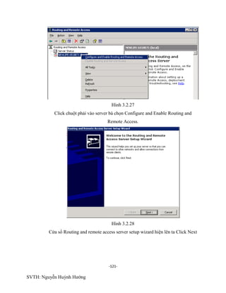-121-
SVTH: Nguyễn Huỳnh Hướng
Hình 3.2.27
Click chuột phải vào server bà chọn Configure and Enable Routing and
Remote Access.
Hình 3.2.28
Cửa sổ Routing and remote access server setup wizard hiện lên ta Click Next
 