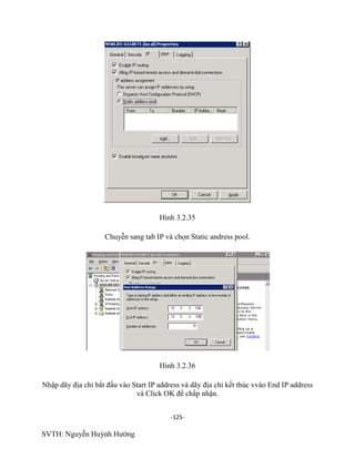 -125-
SVTH: Nguyễn Huỳnh Hướng
Hình 3.2.35
Chuyễn sang tab IP và chọn Static andress pool.
Hình 3.2.36
Nhập dãy địa chỉ bắt đầu vào Start IP address và dãy địa chỉ kết thúc vvào End IP address
và Click OK để chấp nhận.
 