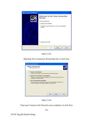 -131-
SVTH: Nguyễn Huỳnh Hướng
Hình 3.2.45
Hộp thoại New Connection Wizard hiện lên và click Next
Hình 3.2.46
Chọn mục Connect to the Network at my workplace và click Next
 