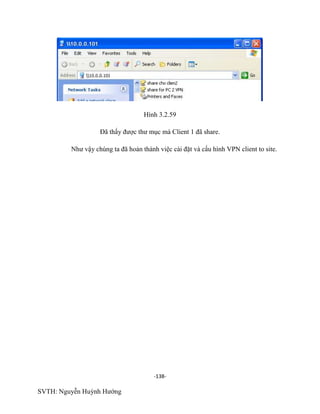 -138-
SVTH: Nguyễn Huỳnh Hướng
Hình 3.2.59
Đã thấy được thư mục mà Client 1 đã share.
Như vậy chúng ta đã hoản thành việc cài đặt và cấu hình VPN client to site.
 