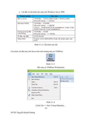 -23-
SVTH: Nguyễn Huỳnh Hướng
a. Cài đặt và cấu hình cho máy chủ Windows Sever 2008
Hình 3.1.2: Cấu hình yêu cầu
Các bước cài đặt máy chủ Sever trên môi trường máy ảo VMWare
Hình 3.1.3:
-Mở máy ảo VMWare Workstation
Hình 3.1.4
-Click File => New Virtual Machine…
 