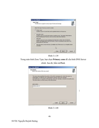 -46-
SVTH: Nguyễn Huỳnh Hướng
Hình 3.1.39
Trong màn hình Zone Type, bạn chọn Primary zone để cấu hình DNS Server
chính. Sau đó, bấm nútNext.
Hình 3.1.40
 