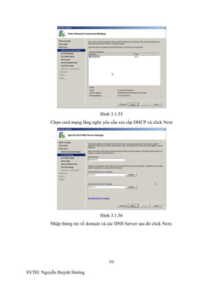 -55-
SVTH: Nguyễn Huỳnh Hướng
Hình 3.1.55
Chọn card mạng lắng nghe yêu cầu xin cấp DHCP và click Next
Hình 3.1.56
Nhập thông tin về domain và các DNS Server sau đó click Next.
 