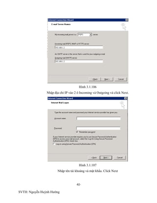 -82-
SVTH: Nguyễn Huỳnh Hướng
Hình 3.1.106
Nhập địa chỉ IP vào 2 ô Incoming và Outgoing và click Next.
Hình 3.1.107
Nhập tên tài khoảng và mật khẩu. Click Next
 