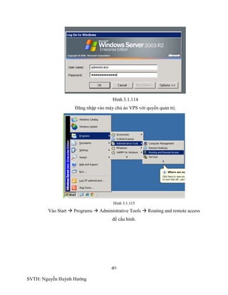 -87-
SVTH: Nguyễn Huỳnh Hướng
Hình 3.1.114
Đăng nhập vào máy chủ ảo VPS với quyền quản trị.
Hình 3.1.115
Vào Start  Programs  Administrative Tools  Routing and remote access
để cấu hình.
 