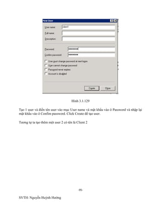 -95-
SVTH: Nguyễn Huỳnh Hướng
Hình 3.1.129
Tạo 1 user và điền tên user vào mục User name và mật khẩu vào ô Password và nhập lại
mật khẩu vào ô Confim password. Click Create để tạo user.
Tương tự ta tạo thêm một user 2 có tên là Client 2
 