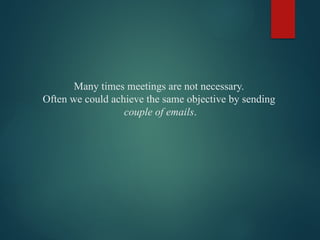 Many times meetings are not necessary.
Often we could achieve the same objective by sending
couple of emails.
 