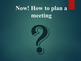 ?
Now! How to plan a
meeting
 