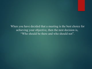 When you have decided that a meeting is the best choice for
achieving your objective, then the nest decision is,
“Who should be there and who should not”.
 