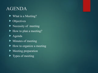 AGENDA
 What is a Meeting?
 Objectives
 Necessity of meeting
 How to plan a meeting?
 Agenda
 Minutes of meeting
 How to organize a meeting
 Meeting preparation
 Types of meeting
 
