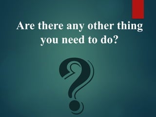 ?
Are there any other thing
you need to do?
 