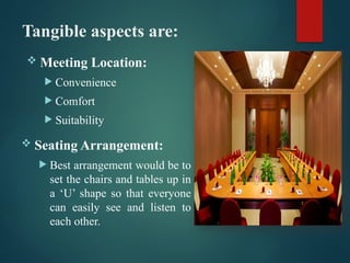 Tangible aspects are:
 Meeting Location:
 Convenience
 Comfort
 Suitability
 Seating Arrangement:
 Best arrangement would be to
set the chairs and tables up in
a ‘U’ shape so that everyone
can easily see and listen to
each other.
 