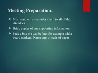 Meeting Preparation:
 Must send out a reminder email to all of the
attendees
 Bring copies of any supporting information
 Pack a box the day before, for example white
board markers, Name tags or pads of paper
 